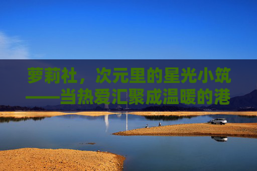 萝莉社，次元里的星光小筑——当热爱汇聚成温暖的港湾，次元星光小筑，萝莉社的热爱港湾
