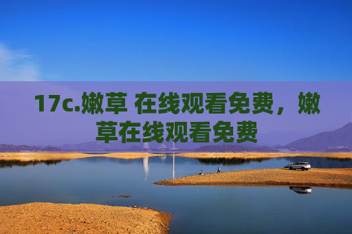 17c.嫩草 在线观看免费,嫩草在线观看免费 17c.嫩草 在线观看免费,嫩草在线观看免费