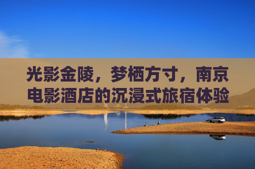 光影金陵,梦栖方寸,南京电影酒店的沉浸式旅宿体验,光影金陵栖梦,南京电影酒店的沉浸旅宿 光影金陵,梦栖方寸,南京电影酒店的沉浸式旅宿体验,光影金陵栖梦,南京电影酒店的沉浸旅宿