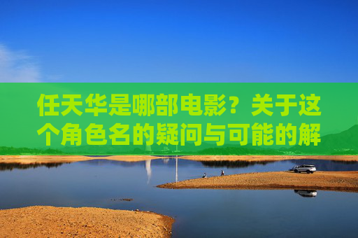 任天华是哪部电影?关于这个角色名的疑问与可能的解答,任天华是哪部电影?角色名疑问与解答 任天华是哪部电影?关于这个角色名的疑问与可能的解答,任天华是哪部电影?角色名疑问与解答