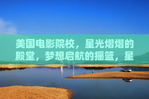 美国电影院校，星光熠熠的殿堂，梦想启航的摇篮，星光与梦想的殿堂，美国电影院校