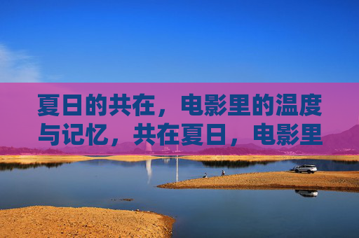 夏日的共在,电影里的温度与记忆,共在夏日,电影里的温度与记忆 夏日的共在,电影里的温度与记忆,共在夏日,电影里的温度与记忆
