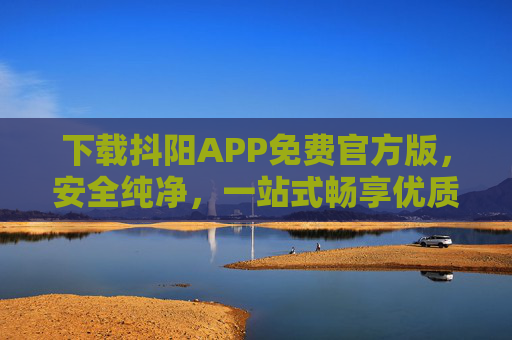 下载抖阳APP免费官方版，安全纯净，一站式畅享优质数字生活，抖阳APP免费官方版，安全纯净，一站式畅享优质数字生活