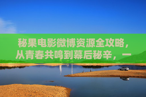 秘果电影微博资源全攻略,从青春共鸣到幕后秘辛,一键解锁所有看点,秘果电影微博资源全攻略,解锁青春共鸣与幕后秘辛 秘果电影微博资源全攻略,从青春共鸣到幕后秘辛,一键解锁所有看点,秘果电影微博资源全攻略,解锁青春共鸣与幕后秘辛