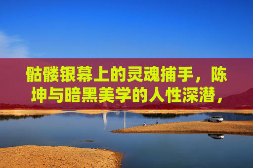骷髅银幕上的灵魂捕手,陈坤与暗黑美学的人性深潜,陈坤,骷髅银幕上的暗黑灵魂捕手 骷髅银幕上的灵魂捕手,陈坤与暗黑美学的人性深潜,陈坤,骷髅银幕上的暗黑灵魂捕手