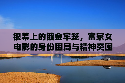 银幕上的镀金牢笼,富家女电影的身份困局与精神突围,银幕上的镀金牢笼,富家女电影的身份困局与精神突围 银幕上的镀金牢笼,富家女电影的身份困局与精神突围,银幕上的镀金牢笼,富家女电影的身份困局与精神突围