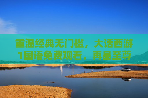 重温经典无门槛,大话西游1国语免费观看,再品至尊宝与紫霞的宿命悲歌,大话西游1国语免费观看,再品至尊宝与紫霞的宿命悲歌 重温经典无门槛,大话西游1国语免费观看,再品至尊宝与紫霞的宿命悲歌,大话西游1国语免费观看,再品至尊宝与紫霞的宿命悲歌