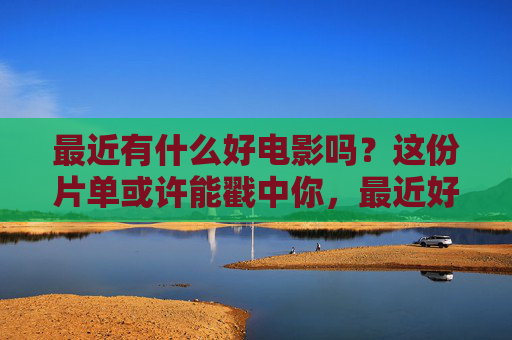 最近有什么好电影吗?这份片单或许能戳中你,最近好电影片单,总有一部戳中你 最近有什么好电影吗?这份片单或许能戳中你,最近好电影片单,总有一部戳中你