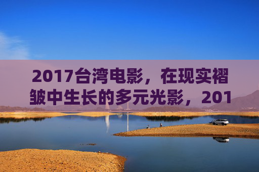 2017台湾电影,在现实褶皱中生长的多元光影,2017台湾电影,在现实褶皱中生长的多元光影 2017台湾电影,在现实褶皱中生长的多元光影,2017台湾电影,在现实褶皱中生长的多元光影