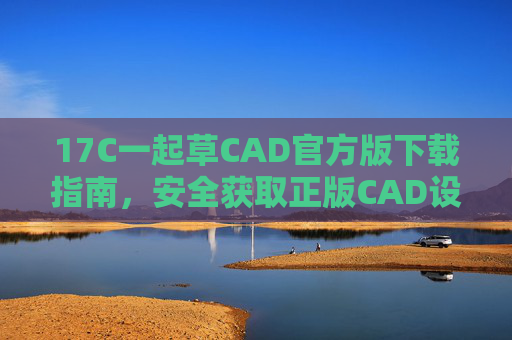 17C一起草CAD官方版下载指南,安全获取正版CAD设计工具,17C一起草CAD官方版安全下载指南 17C一起草CAD官方版下载指南,安全获取正版CAD设计工具,17C一起草CAD官方版安全下载指南