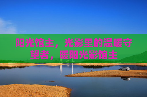 阳光馆主，光影里的温暖守望者，暖阳光影馆主