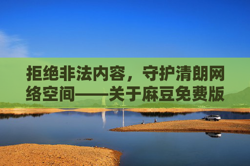 拒绝非法内容,守护清朗网络空间——关于麻豆免费版黄官方版下载的警示,警惕麻豆免费版黄官方版下载非法内容,守护清朗网络空间 拒绝非法内容,守护清朗网络空间——关于麻豆免费版黄官方版下载的警示,警惕麻豆免费版黄官方版下载非法内容,守护清朗网络空间