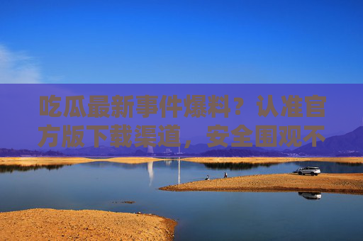 吃瓜最新事件爆料?认准官方版下载渠道,安全围观不踩坑!吃瓜爆料认准官方,安全围观不踩坑! 吃瓜最新事件爆料?认准官方版下载渠道,安全围观不踩坑!吃瓜爆料认准官方,安全围观不踩坑!