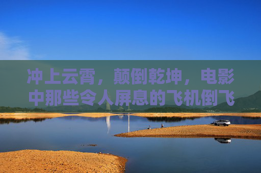 冲上云霄，颠倒乾坤，电影中那些令人屏息的飞机倒飞瞬间，冲上云霄，颠倒乾坤，电影中的倒飞瞬间