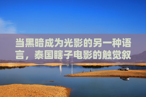 当黑暗成为光影的另一种语言,泰国瞎子电影的触觉叙事,光影的触言,泰国瞎子电影的黑暗叙事 当黑暗成为光影的另一种语言,泰国瞎子电影的触觉叙事,光影的触言,泰国瞎子电影的黑暗叙事