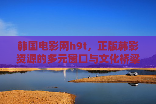 韩国电影网h9t,正版韩影资源的多元窗口与文化桥梁,韩国电影网h9t,正版韩影资源的多元窗口与文化桥梁 韩国电影网h9t,正版韩影资源的多元窗口与文化桥梁,韩国电影网h9t,正版韩影资源的多元窗口与文化桥梁