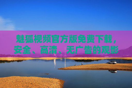 魅狐视频官方版免费下载,安全、高清、无广告的观影新体验,魅狐视频官方版免费下载,安全高清无广告观影新体验 魅狐视频官方版免费下载,安全、高清、无广告的观影新体验,魅狐视频官方版免费下载,安全高清无广告观影新体验