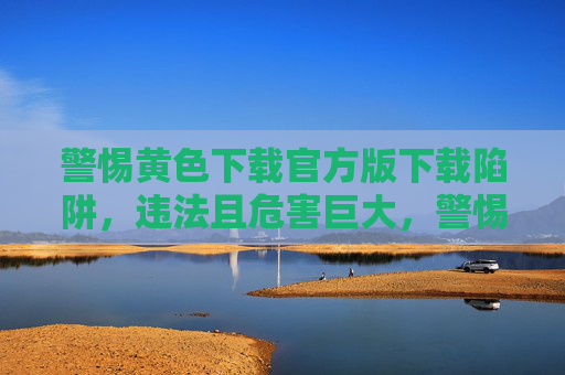 警惕黄色下载官方版下载陷阱，违法且危害巨大，警惕黄色下载官方版陷阱，违法且危害巨大