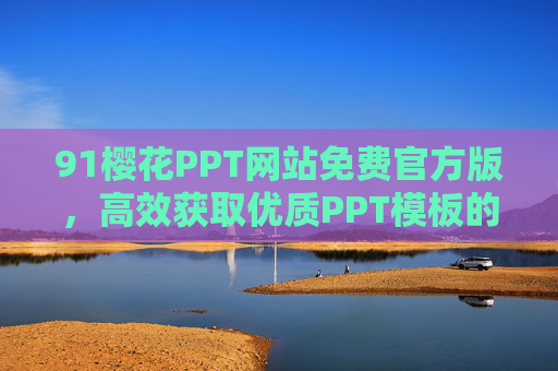 91樱花PPT网站免费官方版,高效获取优质PPT模板的实用指南,91樱花PPT免费官方版,高效获取优质PPT模板实用指南 91樱花PPT网站免费官方版,高效获取优质PPT模板的实用指南,91樱花PPT免费官方版,高效获取优质PPT模板实用指南