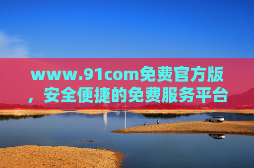 www.91com免费官方版,安全便捷的免费服务平台新选择,91com免费官方版,安全便捷的免费服务平台新选择 www.91com免费官方版,安全便捷的免费服务平台新选择,91com免费官方版,安全便捷的免费服务平台新选择