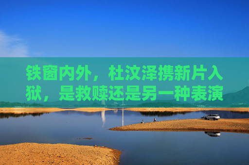铁窗内外,杜汶泽携新片入狱,是救赎还是另一种表演?杜汶泽携新片入狱,救赎还是另一种表演? 铁窗内外,杜汶泽携新片入狱,是救赎还是另一种表演?杜汶泽携新片入狱,救赎还是另一种表演?