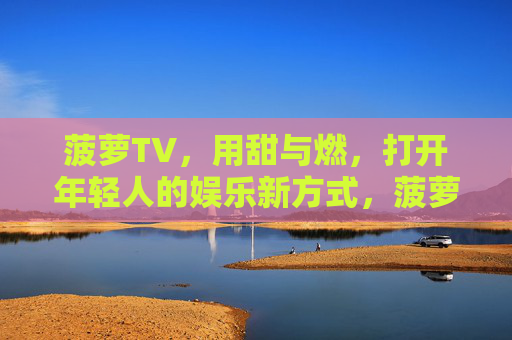 菠萝TV,用甜与燃,打开年轻人的娱乐新方式,菠萝TV甜燃,打开年轻人娱乐新方式 菠萝TV,用甜与燃,打开年轻人的娱乐新方式,菠萝TV甜燃,打开年轻人娱乐新方式