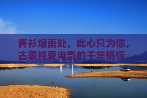 青衫烟雨处，此心只为你，古装纯爱电影的千年情愫，青衫烟雨千年情，古装纯爱映画