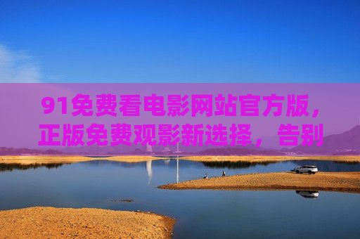 91免费看电影网站官方版,正版免费观影新选择,告别盗版烦恼,91官方正版免费观影,告别盗版新选择 91免费看电影网站官方版,正版免费观影新选择,告别盗版烦恼,91官方正版免费观影,告别盗版新选择