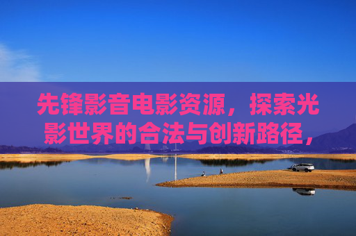 先锋影音电影资源,探索光影世界的合法与创新路径,先锋影音电影资源,光影世界的合法与创新路径 先锋影音电影资源,探索光影世界的合法与创新路径,先锋影音电影资源,光影世界的合法与创新路径