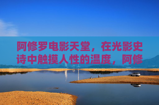 阿修罗电影天堂,在光影史诗中触摸人性的温度,阿修罗电影天堂,光影史诗里的人性温度 阿修罗电影天堂,在光影史诗中触摸人性的温度,阿修罗电影天堂,光影史诗里的人性温度