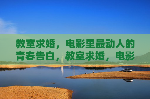 教室求婚，电影里最动人的青春告白，教室求婚，电影里最动人的青春告白