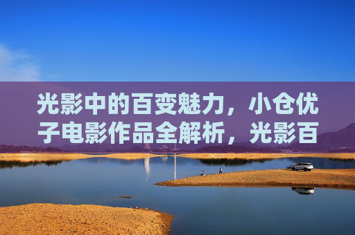 光影中的百变魅力，小仓优子电影作品全解析，光影百变魅力，小仓优子电影作品全解析