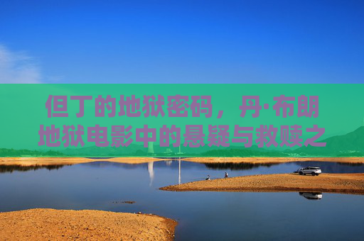 但丁的地狱密码，丹·布朗地狱电影中的悬疑与救赎之路，但丁的地狱密码，丹·布朗电影的悬疑救赎之路
