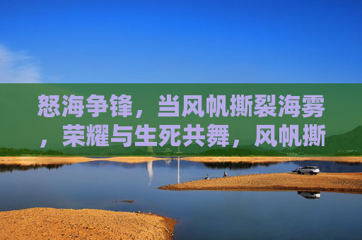 怒海争锋，当风帆撕裂海雾，荣耀与生死共舞，风帆撕雾，怒海争锋，荣耀生死共舞