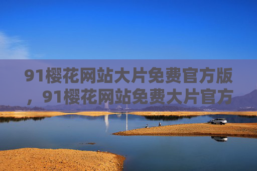 91樱花网站大片免费官方版,91樱花网站免费大片官方版 91樱花网站大片免费官方版,91樱花网站免费大片官方版
