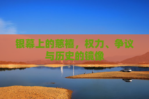 银幕上的慈禧,权力、争议与历史的镜像 银幕上的慈禧,权力、争议与历史的镜像