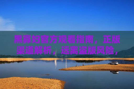 黑寡妇官方观看指南,正版渠道解析,远离盗版风险,黑寡妇官方正版观看指南,远离盗版风险 黑寡妇官方观看指南,正版渠道解析,远离盗版风险,黑寡妇官方正版观看指南,远离盗版风险