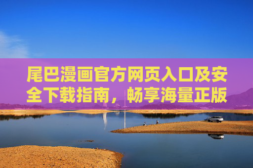 尾巴漫画官方网页入口及安全下载指南,畅享海量正版漫画资源,尾巴漫画官方入口及安全下载指南,畅享正版漫画资源 尾巴漫画官方网页入口及安全下载指南,畅享海量正版漫画资源,尾巴漫画官方入口及安全下载指南,畅享正版漫画资源