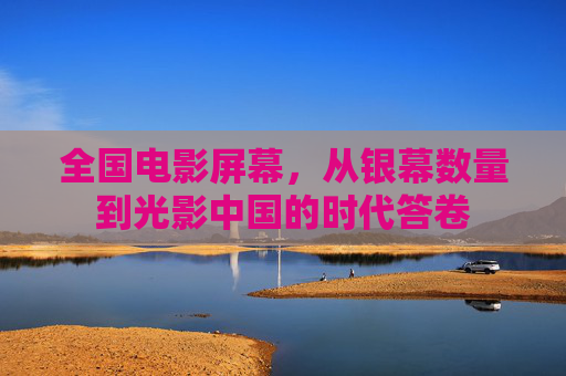 全国电影屏幕,从银幕数量到光影中国的时代答卷 全国电影屏幕,从银幕数量到光影中国的时代答卷