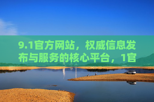 9.1官方网站,权威信息发布与服务的核心平台,1官方网站,权威信息发布与服务的核心平台 9.1官方网站,权威信息发布与服务的核心平台,1官方网站,权威信息发布与服务的核心平台