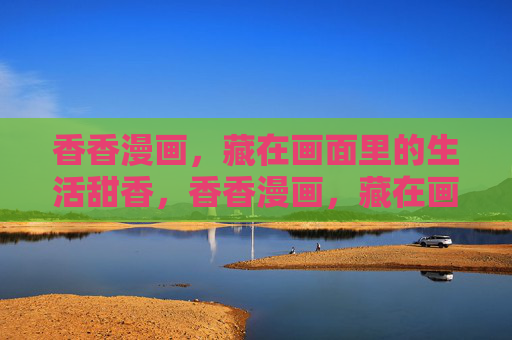 香香漫画,藏在画面里的生活甜香,香香漫画,藏在画面里的生活甜香 香香漫画,藏在画面里的生活甜香,香香漫画,藏在画面里的生活甜香