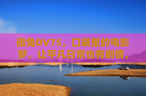 微兔DV75,口袋里的电影梦,让平凡日常也有剧情,微兔DV75,口袋电影梦,日常即剧情 微兔DV75,口袋里的电影梦,让平凡日常也有剧情,微兔DV75,口袋电影梦,日常即剧情