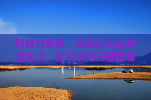 科技与亲密，当做爱App走进生活，我们该如何理性看待？科技与亲密，做爱App走进生活，理性看待是关键