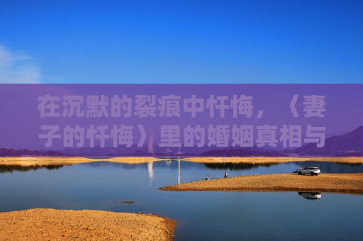 在沉默的裂痕中忏悔,〈妻子的忏悔〉里的婚姻真相与自我救赎,妻子的忏悔,沉默裂痕中的婚姻真相与自我救赎 在沉默的裂痕中忏悔,〈妻子的忏悔〉里的婚姻真相与自我救赎,妻子的忏悔,沉默裂痕中的婚姻真相与自我救赎