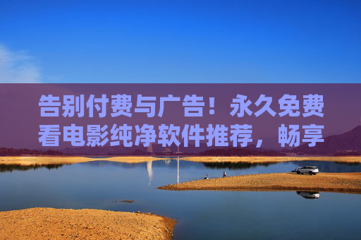 告别付费与广告!永久免费看电影纯净软件推荐,畅享无干扰观影体验,永久免费看电影纯净软件,告别付费广告,畅享无干扰观影 告别付费与广告!永久免费看电影纯净软件推荐,畅享无干扰观影体验,永久免费看电影纯净软件,告别付费广告,畅享无干扰观影