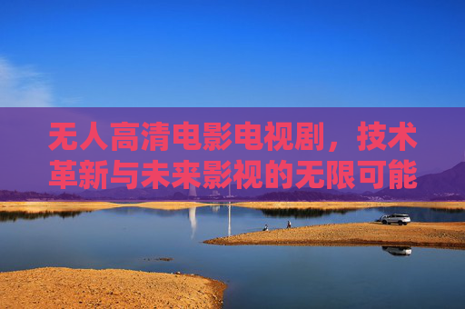 无人高清电影电视剧,技术革新与未来影视的无限可能,无人高清,技术革新与未来影视的无限可能 无人高清电影电视剧,技术革新与未来影视的无限可能,无人高清,技术革新与未来影视的无限可能