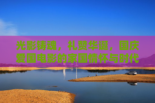 光影铸魂,礼赞华诞,国庆爱国电影的家国情怀与时代回响,光影铸魂家国情,国庆爱国电影的时代回响 光影铸魂,礼赞华诞,国庆爱国电影的家国情怀与时代回响,光影铸魂家国情,国庆爱国电影的时代回响