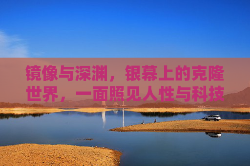 镜像与深渊,银幕上的克隆世界,一面照见人性与科技的魔镜,镜像深渊,银幕克隆世界的人性科技魔镜 镜像与深渊,银幕上的克隆世界,一面照见人性与科技的魔镜,镜像深渊,银幕克隆世界的人性科技魔镜