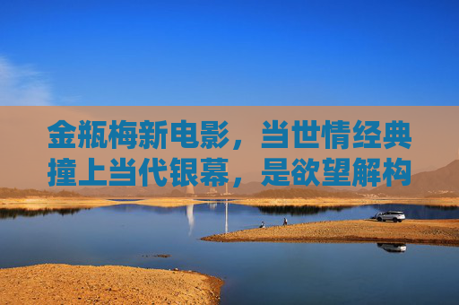 金瓶梅新电影,当世情经典撞上当代银幕,是欲望解构还是人性重生? 金瓶梅新电影,当世情经典撞上当代银幕,是欲望解构还是人性重生?