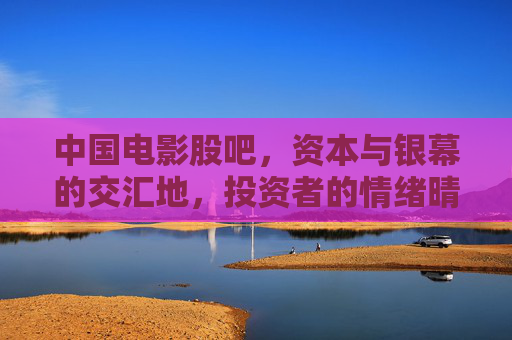 中国电影股吧,资本与银幕的交汇地,投资者的情绪晴雨表,中国电影股吧,资本与银幕交汇的情绪晴雨表 中国电影股吧,资本与银幕的交汇地,投资者的情绪晴雨表,中国电影股吧,资本与银幕交汇的情绪晴雨表